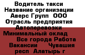 Водитель такси › Название организации ­ Аверс-Групп, ООО › Отрасль предприятия ­ Автоперевозки › Минимальный оклад ­ 50 000 - Все города Работа » Вакансии   . Чувашия респ.,Алатырь г.